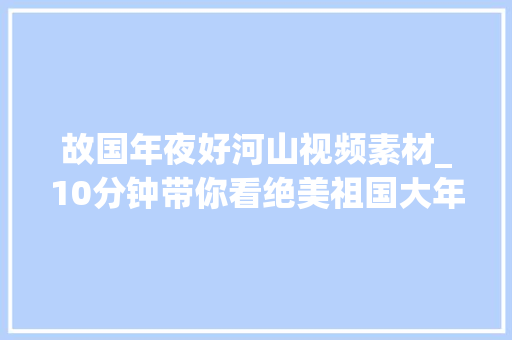 故国年夜好河山视频素材_10分钟带你看绝美祖国大年夜好河山超高清