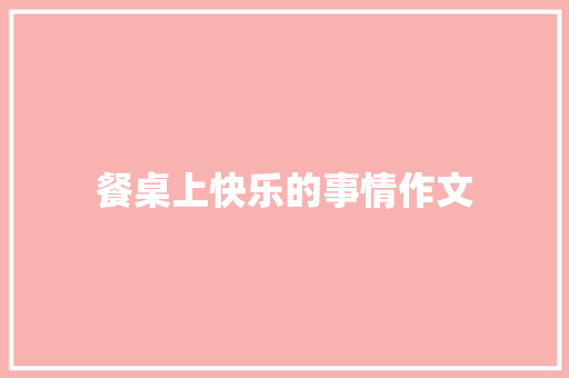 餐桌上快乐的事情作文 申请书范文