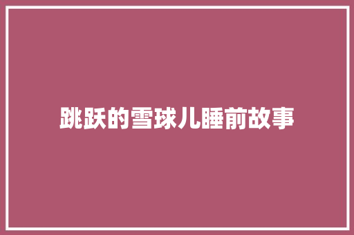 跳跃的雪球儿睡前故事 工作总结范文