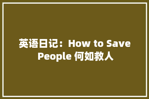 英语日记：How to Save People 何如救人 报告范文