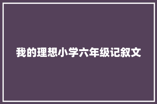 我的理想小学六年级记叙文 致辞范文