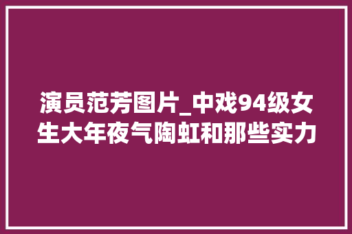 演员范芳图片_中戏94级女生大年夜气陶虹和那些实力派女同学