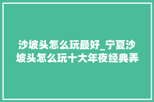 沙坡头怎么玩最好_宁夏沙坡头怎么玩十大年夜经典弄法不容错过