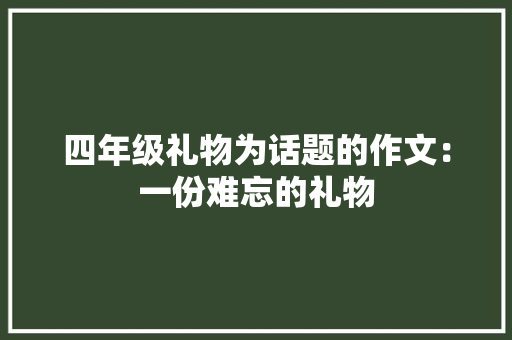 四年级礼物为话题的作文：一份难忘的礼物