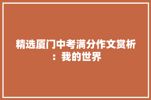 精选厦门中考满分作文赏析：我的世界