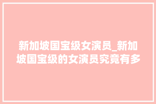 新加坡国宝级女演员_新加坡国宝级的女演员究竟有多美呢范文芳的美图张张迷人