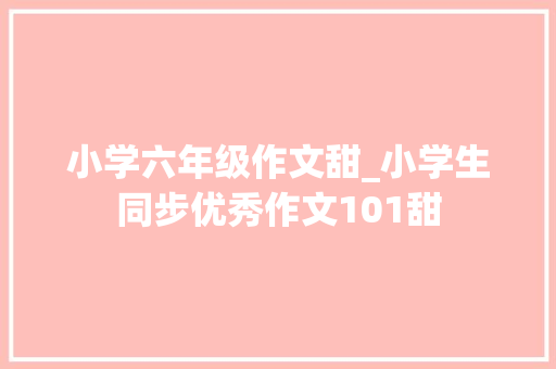 小学六年级作文甜_小学生同步优秀作文101甜