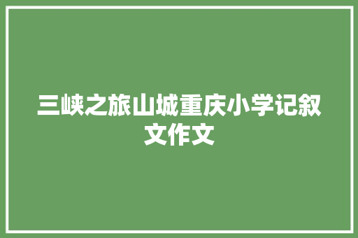 三峡之旅山城重庆小学记叙文作文