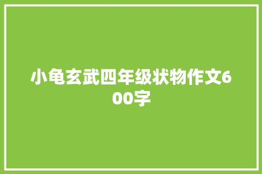 小龟玄武四年级状物作文600字 求职信范文