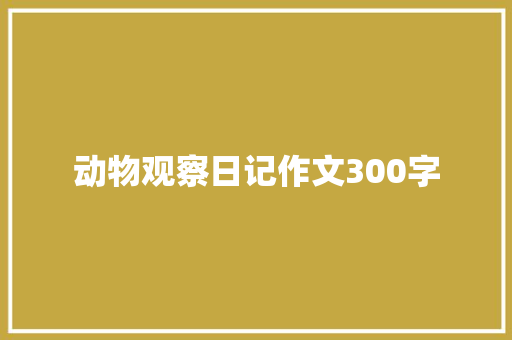 动物观察日记作文300字 书信范文