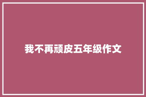 我不再顽皮五年级作文