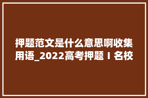 押题范文是什么意思啊收集用语_2022高考押题Ⅰ名校模考金题收集热词范文那一刻我破防了 生活范文