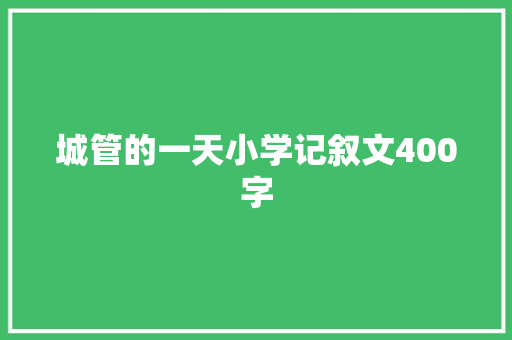 城管的一天小学记叙文400字 求职信范文