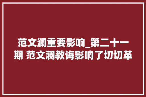 范文澜重要影响_第二十一期 范文澜教诲影响了切切革命者