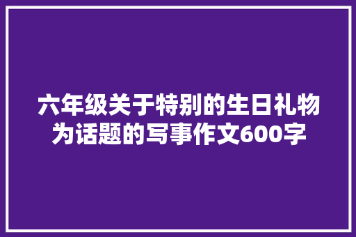 六年级关于特别的生日礼物为话题的写事作文600字