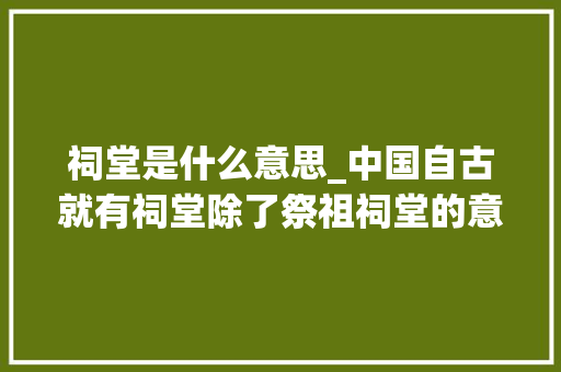 祠堂是什么意思_中国自古就有祠堂除了祭祖祠堂的意义到底是什么