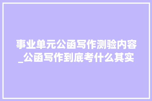 事业单元公函写作测验内容_公函写作到底考什么其实有这么5种题型