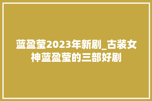 蓝盈莹2023年新剧_古装女神蓝盈莹的三部好剧