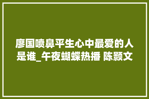 廖国喷鼻平生心中最爱的人是谁_午夜蝴蝶热播 陈颢文变身金牌律师闯荡上海滩