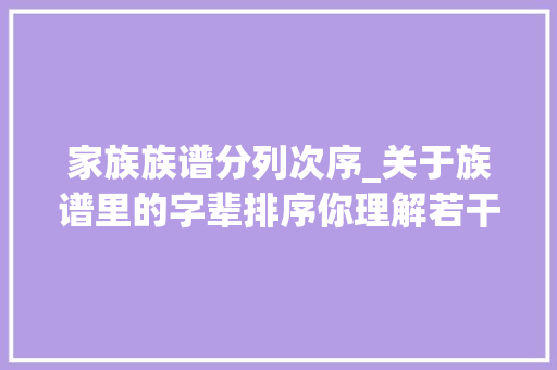 家族族谱分列次序_关于族谱里的字辈排序你理解若干