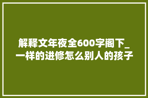 解释文年夜全600字阁下_一样的进修怎么别人的孩子就是不一般优秀作文说明文兔子