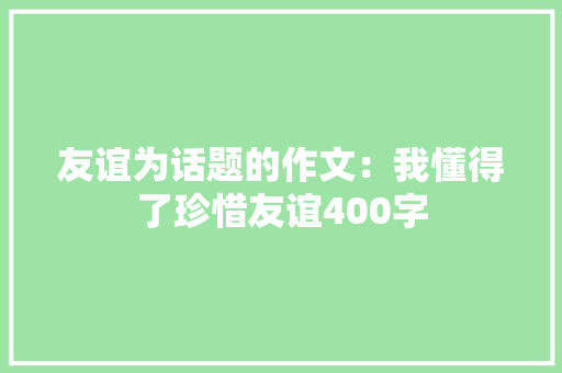 友谊为话题的作文：我懂得了珍惜友谊400字