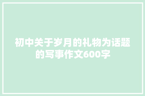 初中关于岁月的礼物为话题的写事作文600字 综述范文