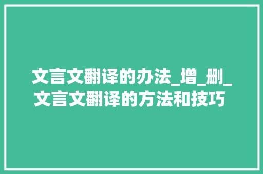 文言文翻译的办法_增_删_文言文翻译的方法和技巧 翻译古文不再困惑 中学语文进修 简历范文