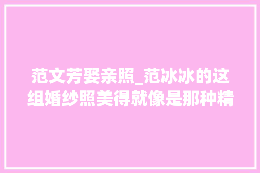 范文芳娶亲照_范冰冰的这组婚纱照美得就像是那种精雕细刻出来的娃娃