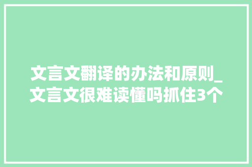 文言文翻译的办法和原则_文言文很难读懂吗抓住3个原则6个方法来翻译。