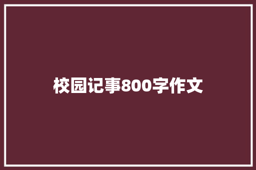 校园记事800字作文 会议纪要范文