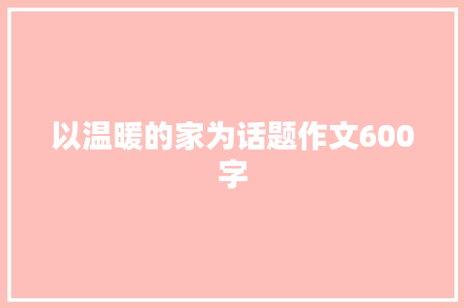 以温暖的家为话题作文600字 综述范文