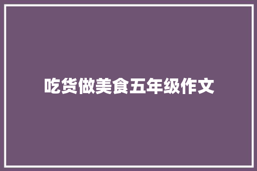 吃货做美食五年级作文