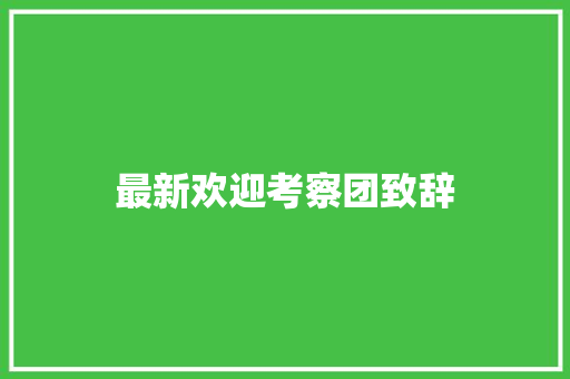 最新欢迎考察团致辞 报告范文