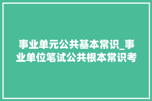 事业单元公共基本常识_事业单位笔试公共根本常识考察内容汇总