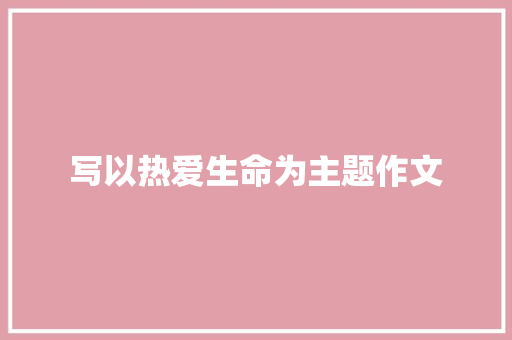 写以热爱生命为主题作文 演讲稿范文