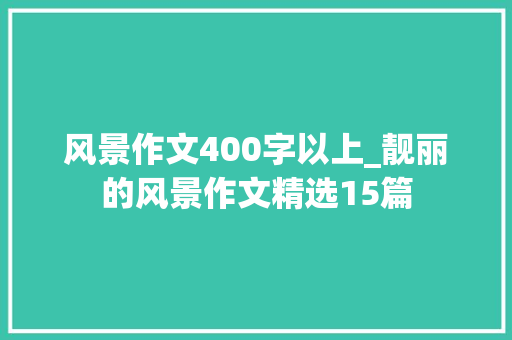 风景作文400字以上_靓丽的风景作文精选15篇