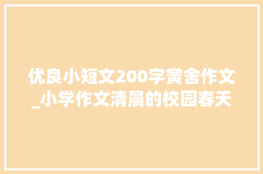 优良小短文200字黉舍作文_小学作文清晨的校园春天的清晨是美丽的快乐的