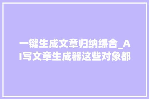 一键生成文章归纳综合_AI写文章生成器这些对象都可以一键智能生成文章