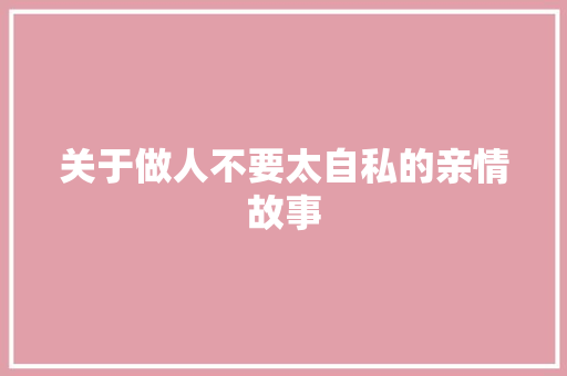 关于做人不要太自私的亲情故事