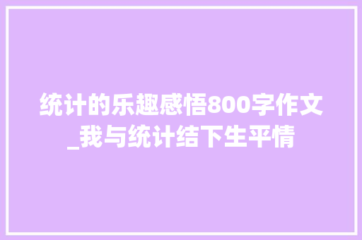 统计的乐趣感悟800字作文_我与统计结下生平情