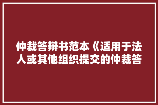 仲裁答辩书范本《适用于法人或其他组织提交的仲裁答辩》 申请书范文