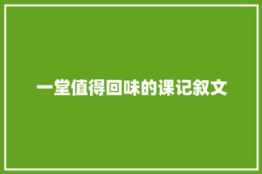 一堂值得回味的课记叙文 综述范文