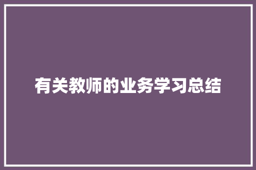 有关教师的业务学习总结 生活范文