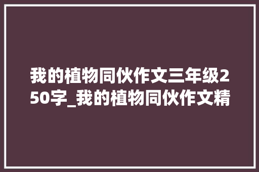 我的植物同伙作文三年级250字_我的植物同伙作文精选52篇 生活范文