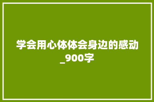 学会用心体体会身边的感动_900字 求职信范文