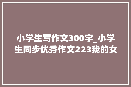 小学生写作文300字_小学生同步优秀作文223我的女儿终年夜了