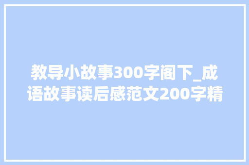 教导小故事300字阁下_成语故事读后感范文200字精选35篇