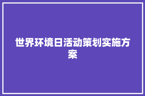 世界环境日活动策划实施方案 职场范文