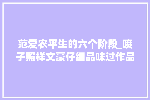 范爱农平生的六个阶段_喷子照样文豪仔细品味过作品才知谜底朝花夕拾散文篇 会议纪要范文